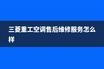 三菱重工空调售后电话24小时人工电话(三菱重工空调售后维修服务怎么样)