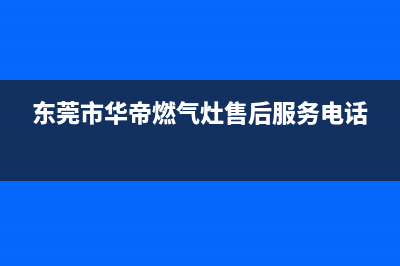 东莞市区华帝燃气灶服务24小时热线电话2023已更新(网点/更新)(东莞市华帝燃气灶售后服务电话)