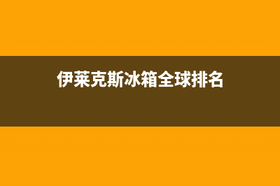 伊莱克斯冰箱全国服务热线电话已更新(电话)(伊莱克斯冰箱全球排名)