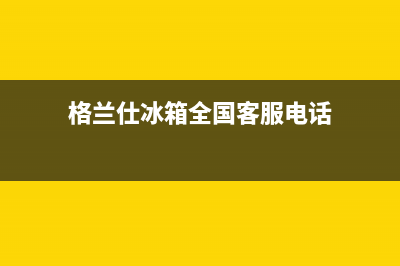 格兰仕冰箱全国服务电话号码已更新(厂家热线)(格兰仕冰箱全国客服电话)