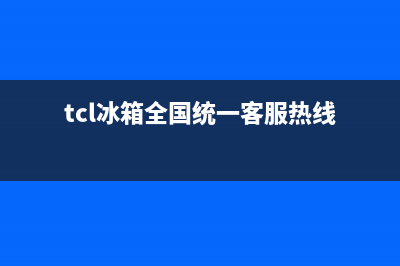 TCL冰箱全国24小时服务热线已更新(400)(tcl冰箱全国统一客服热线)