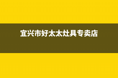 宜兴市好太太灶具服务24小时热线2023已更新(今日(宜兴市好太太灶具专卖店)