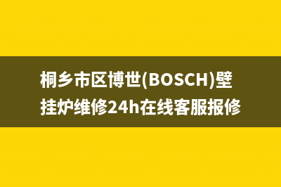 桐乡市区博世(BOSCH)壁挂炉维修24h在线客服报修