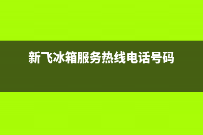 新飞冰箱全国服务热线电话已更新(今日资讯)(新飞冰箱服务热线电话号码)