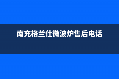 南充格兰仕灶具服务网点2023已更新(2023/更新)(南充格兰仕微波炉售后电话)