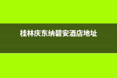 桂林庆东纳碧安(KDNAVIEN)壁挂炉全国服务电话(桂林庆东纳碧安酒店地址)