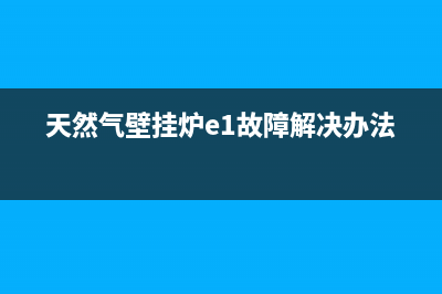 天然气壁挂炉e1故障怎么解决(天然气壁挂炉e1故障解决办法)