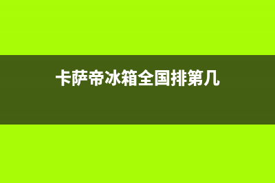 卡萨帝冰箱全国服务热线(2023更新(卡萨帝冰箱全国排第几)