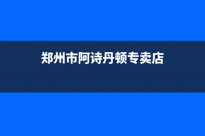 郑州市阿诗丹顿燃气灶服务网点2023已更新(今日(郑州市阿诗丹顿专卖店)