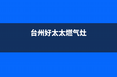 台山好太太燃气灶售后服务电话(台州好太太燃气灶)