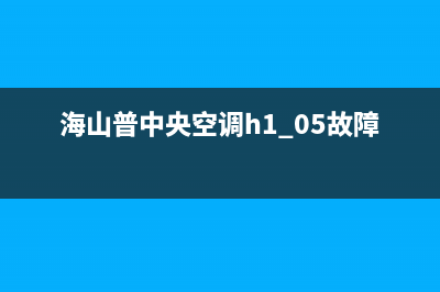 海山普中央空调24小时服务(海山普中央空调h1 05故障代码)