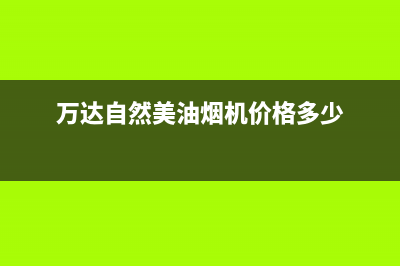 万达自然美油烟机服务电话2023已更新(网点/更新)(万达自然美油烟机价格多少)