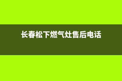 长春松下燃气灶维修电话是多少(长春松下燃气灶售后电话)