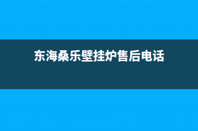 东海桑乐壁挂炉服务电话(东海桑乐壁挂炉售后电话)