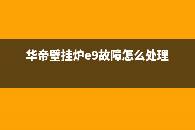 华帝壁挂炉e9故障怎么处理视频(华帝壁挂炉e9故障怎么处理)