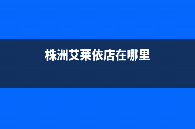 株洲市区伊莱克斯集成灶全国服务电话(株洲艾莱依店在哪里)