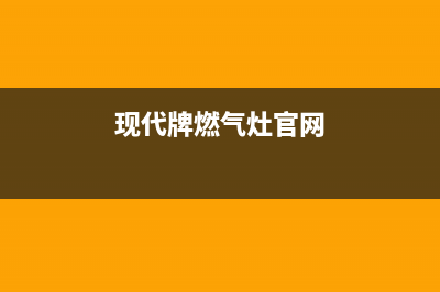 湛江现代灶具的售后电话是多少(今日(现代牌燃气灶官网)