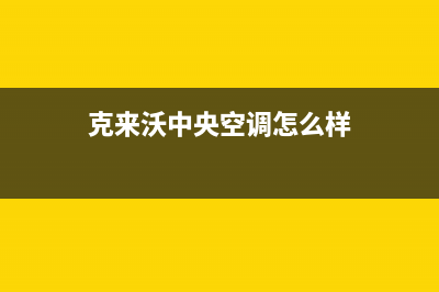 克来沃中央空调全国免费服务电话(克来沃中央空调怎么样)