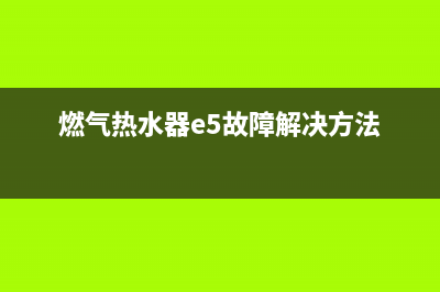 燃气热水器e5故障维修视频(燃气热水器e5故障解决方法)