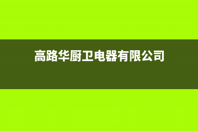 高路华（Galha）油烟机服务电话2023已更新(厂家/更新)(高路华厨卫电器有限公司)