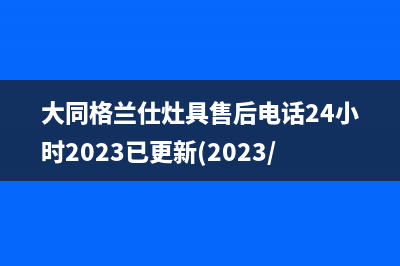 大同格兰仕灶具售后电话24小时2023已更新(2023/更新)