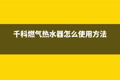 千科燃气热水器e7故障(千科燃气热水器怎么使用方法)