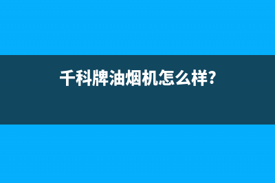 千科（QIKE）油烟机售后服务维修电话2023已更新(网点/更新)(千科牌油烟机怎么样?)