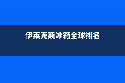 伊莱克斯冰箱全国服务热线已更新[服务热线](伊莱克斯冰箱全球排名)