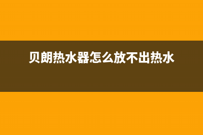 贝朗热水器故障代码E4是什么意思(贝朗热水器怎么放不出热水)