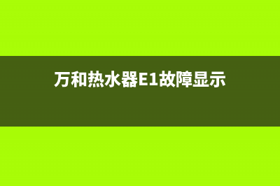 万和热水器e1故障怎么样(万和热水器E1故障显示)