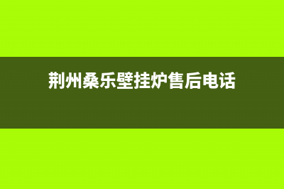 荆州桑乐壁挂炉服务电话(荆州桑乐壁挂炉售后电话)