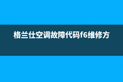 格兰仕空调e6故障清除(格兰仕空调故障代码f6维修方法)