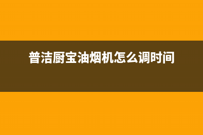 普洁厨宝油烟机客服电话2023已更新(今日(普洁厨宝油烟机怎么调时间)