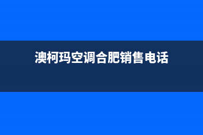 澳柯玛空调合肥市全国统一厂家特约网点电话查询(澳柯玛空调合肥销售电话)