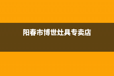 阳春市博世灶具全国售后电话2023已更新(厂家400)(阳春市博世灶具专卖店)