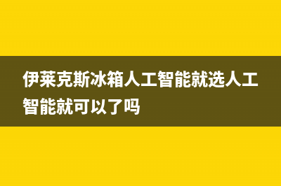 伊莱克斯冰箱人工服务电话已更新[服务热线](伊莱克斯冰箱人工智能就选人工智能就可以了吗)