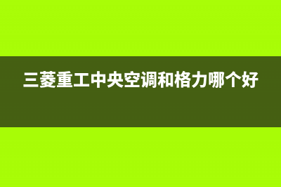 三菱重工中央空调益阳市区售后24小时维修电话(三菱重工中央空调和格力哪个好)