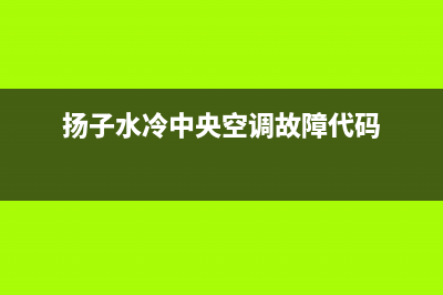 扬子中央空调铜陵市售后24小时特约网点地址(扬子水冷中央空调故障代码)