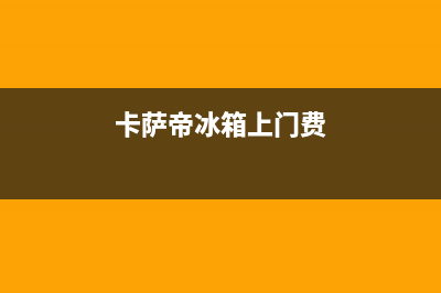 卡萨帝冰箱上门服务电话号码2023已更新(厂家更新)(卡萨帝冰箱上门费)