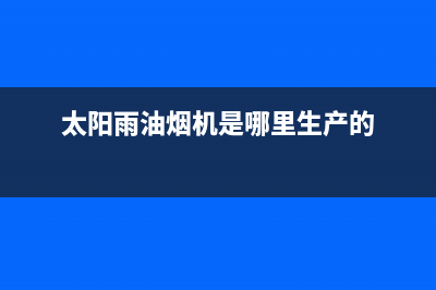 太阳雨油烟机售后维修(今日(太阳雨油烟机是哪里生产的)