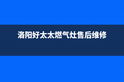 漯河好太太燃气灶服务中心电话2023已更新(网点/更新)(洛阳好太太燃气灶售后维修)