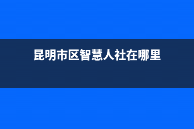 昆明市区智慧人(ZHRCJ)壁挂炉售后电话(昆明市区智慧人社在哪里)