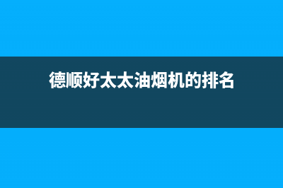 德顺好太太油烟机售后维修2023已更新(2023更新)(德顺好太太油烟机的排名)