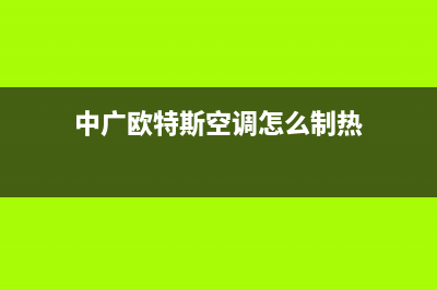 中广欧特斯空调盘锦统一热线(中广欧特斯空调怎么制热)