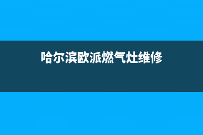 哈尔滨欧派燃气灶客服电话(今日(哈尔滨欧派燃气灶维修)