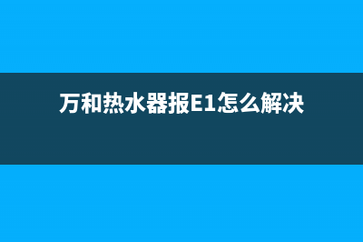 万和热水器报e1故障怎么处理(万和热水器报E1怎么解决)