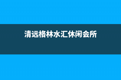 清远市区格林慕铂壁挂炉服务电话24小时(清远格林水汇休闲会所)