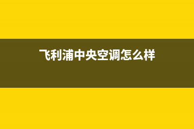 飞利浦中央空调桐城全国统一客服服务受理中心(飞利浦中央空调怎么样)