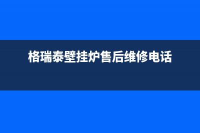 宿州格瑞泰壁挂炉全国服务电话(格瑞泰壁挂炉售后维修电话)