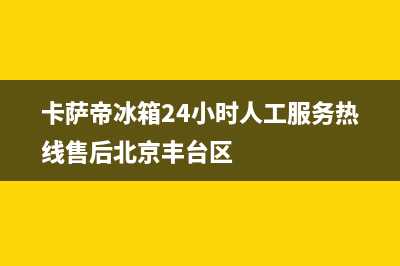 卡萨帝冰箱24小时服务热线2023已更新（今日/资讯）(卡萨帝冰箱24小时人工服务热线售后北京丰台区)